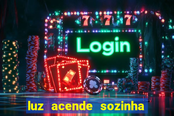 luz acende sozinha a noite espiritismo luz