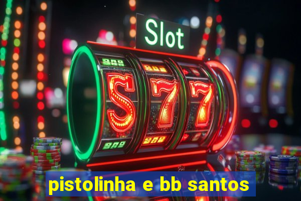 pistolinha e bb santos