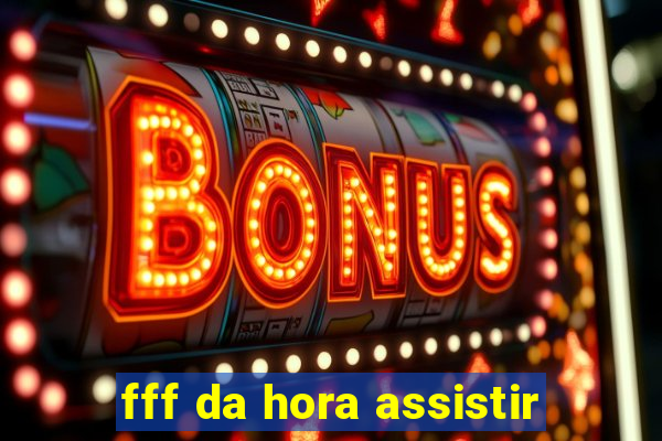 fff da hora assistir
