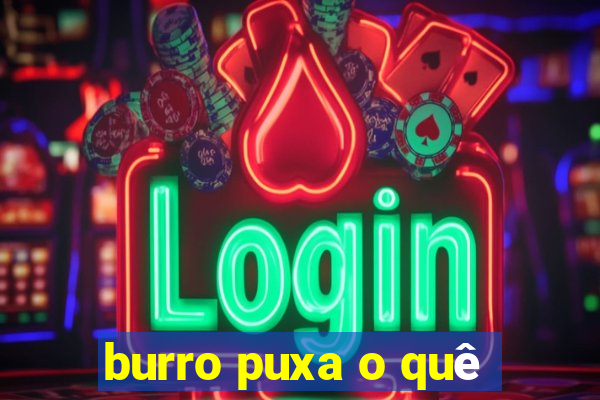 burro puxa o quê
