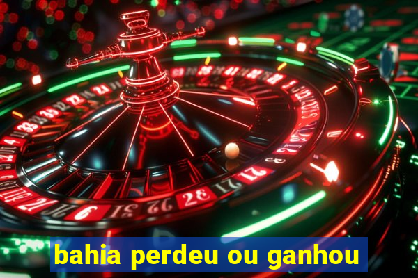 bahia perdeu ou ganhou
