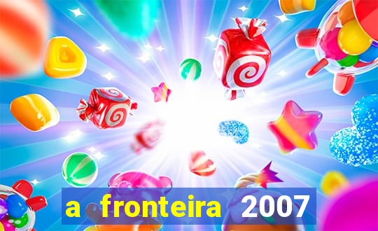 a fronteira 2007 filme completo download