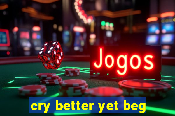 cry better yet beg
