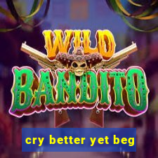 cry better yet beg