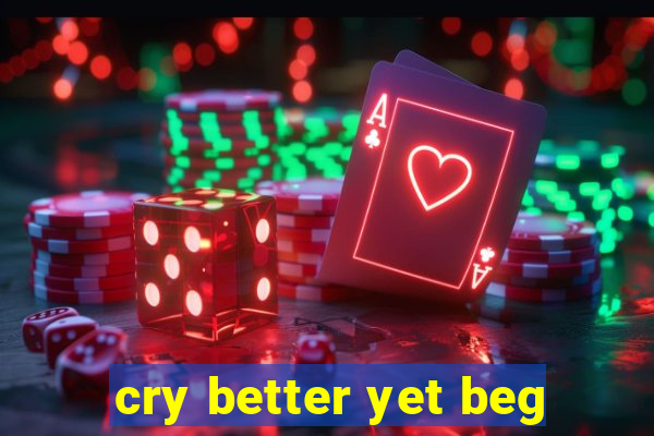 cry better yet beg