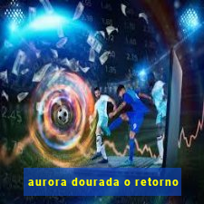 aurora dourada o retorno