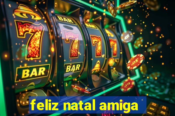 feliz natal amiga