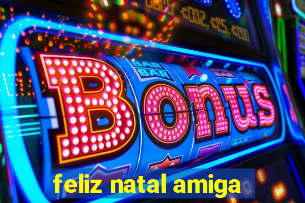 feliz natal amiga
