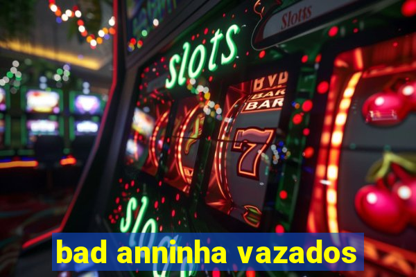bad anninha vazados