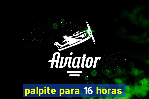 palpite para 16 horas