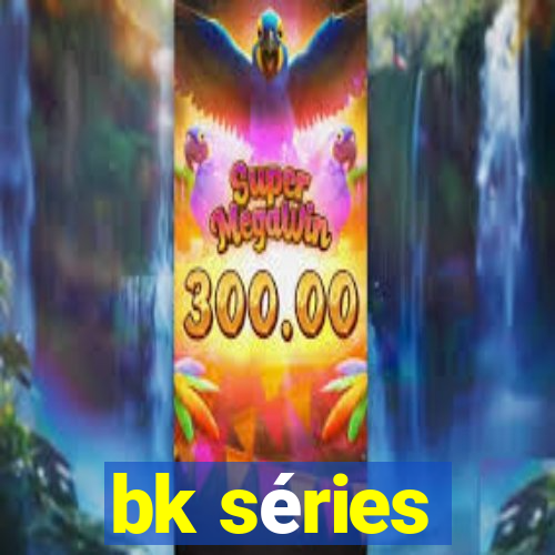 bk séries