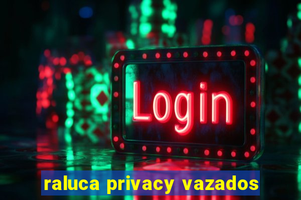 raluca privacy vazados