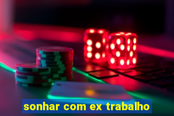sonhar com ex trabalho