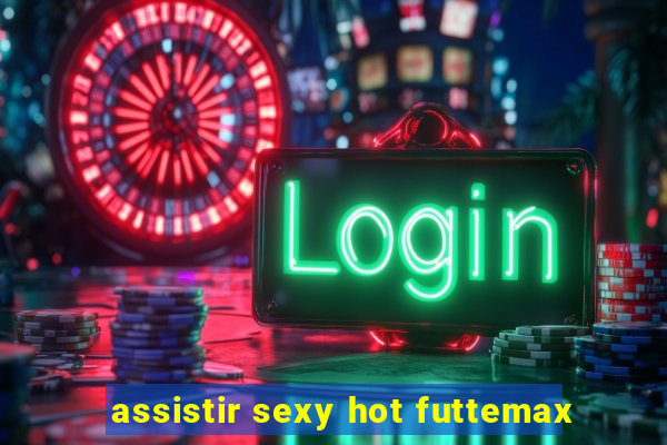 assistir sexy hot futtemax