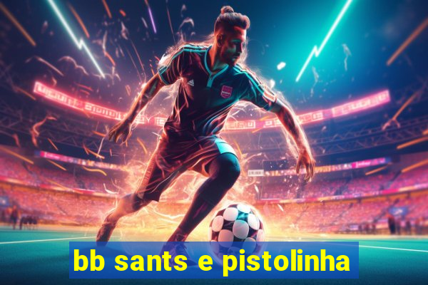 bb sants e pistolinha
