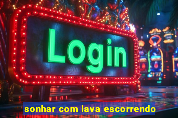 sonhar com lava escorrendo