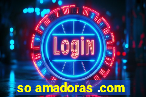 so amadoras .com