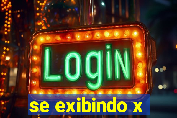 se exibindo x