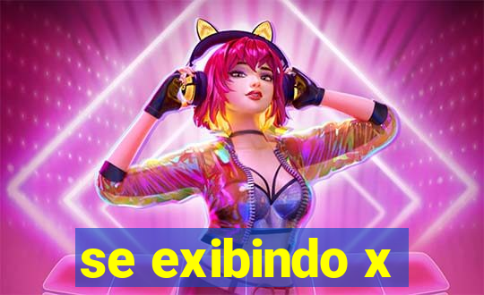 se exibindo x