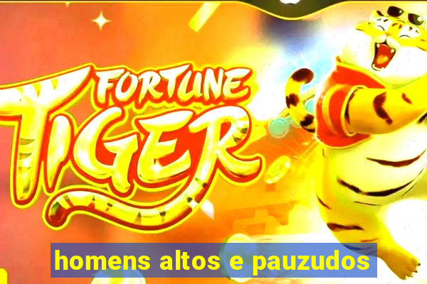 homens altos e pauzudos