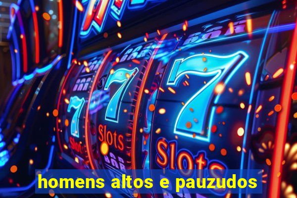 homens altos e pauzudos