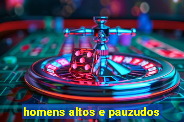 homens altos e pauzudos