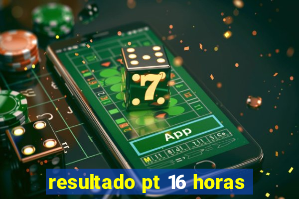 resultado pt 16 horas
