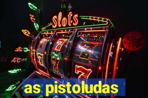 as pistoludas