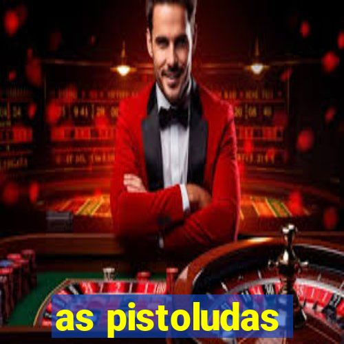 as pistoludas
