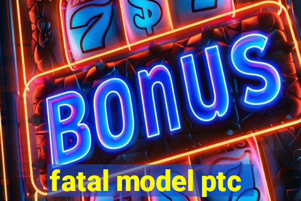 fatal model ptc