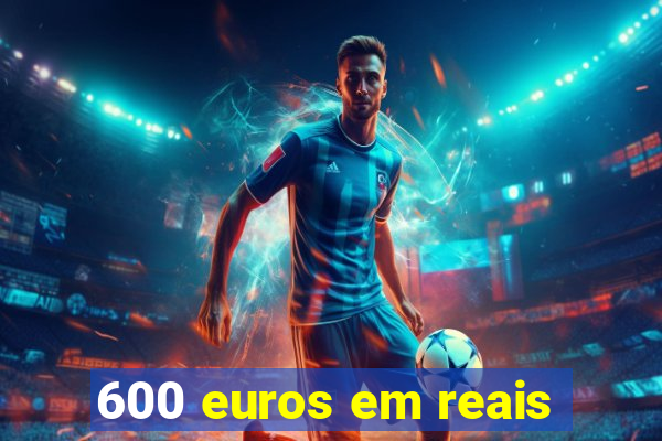 600 euros em reais