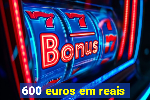 600 euros em reais