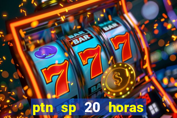 ptn sp 20 horas de hoje