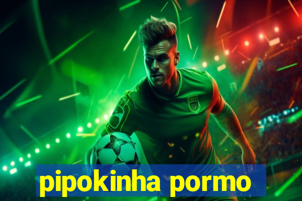 pipokinha pormo