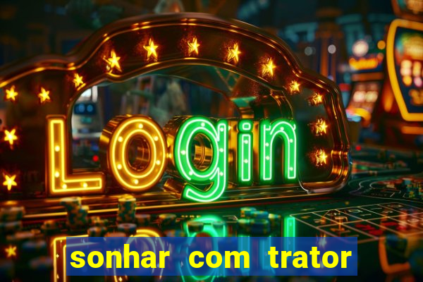 sonhar com trator que bicho jogar
