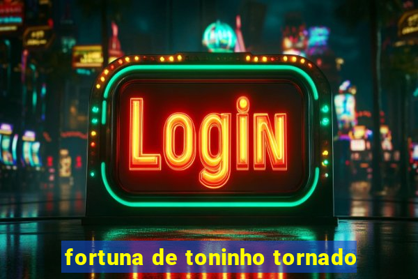 fortuna de toninho tornado