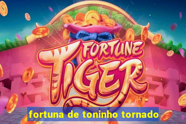 fortuna de toninho tornado