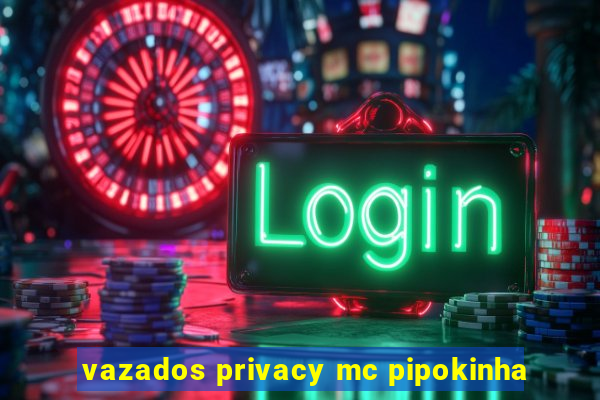 vazados privacy mc pipokinha