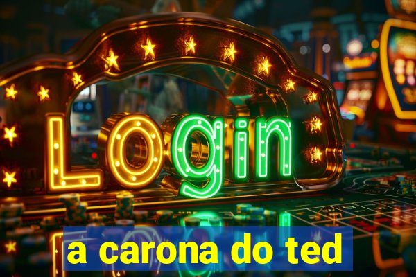 a carona do ted