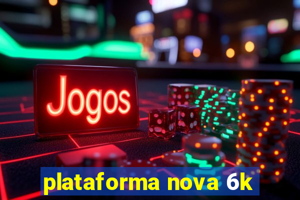 plataforma nova 6k