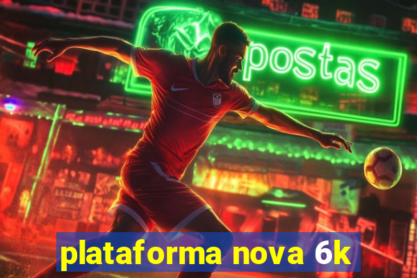 plataforma nova 6k
