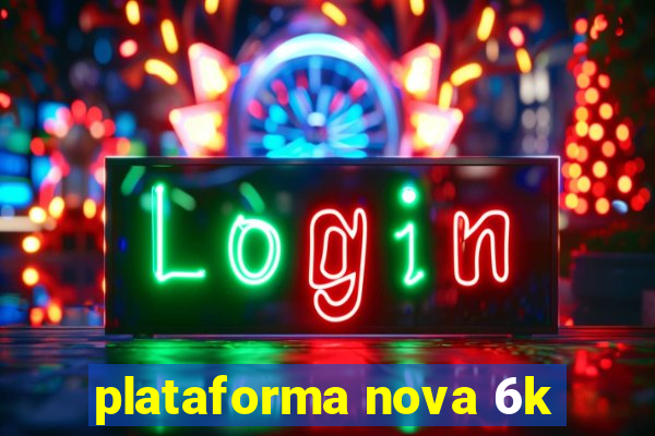 plataforma nova 6k