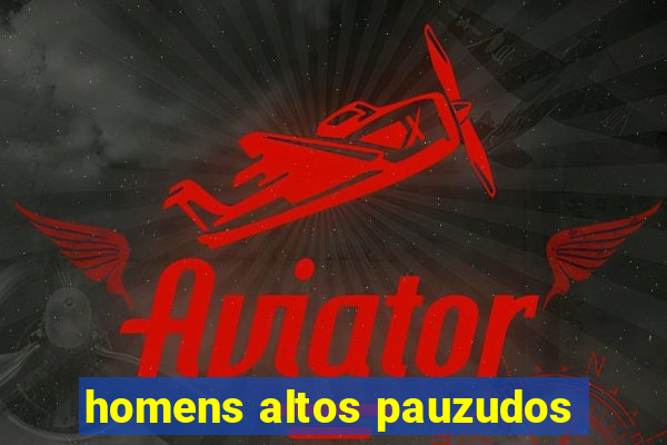 homens altos pauzudos