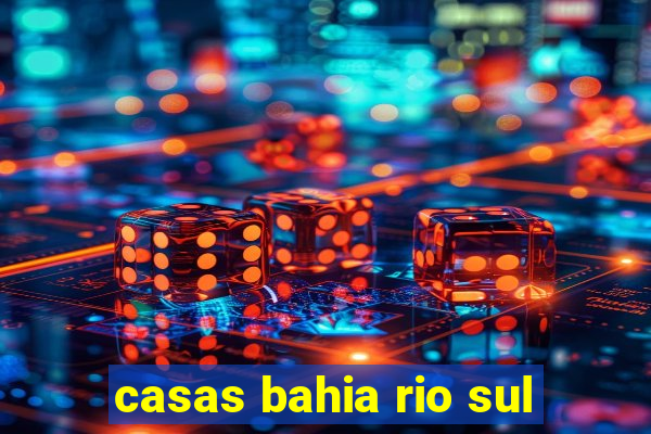 casas bahia rio sul