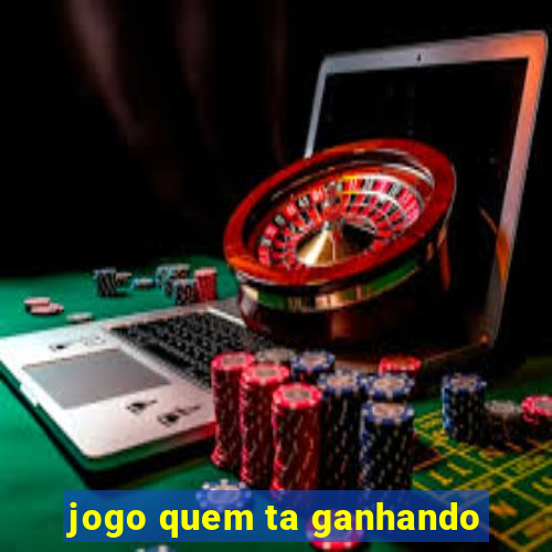 jogo quem ta ganhando