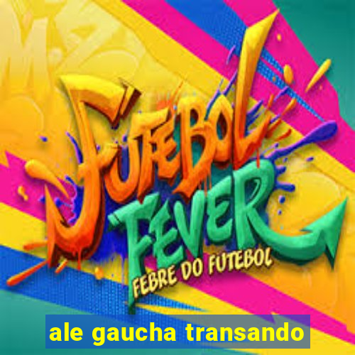 ale gaucha transando