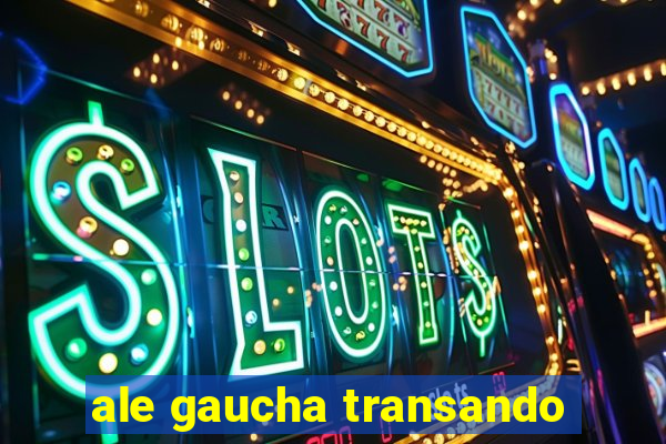 ale gaucha transando