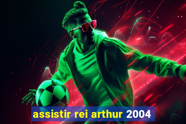 assistir rei arthur 2004
