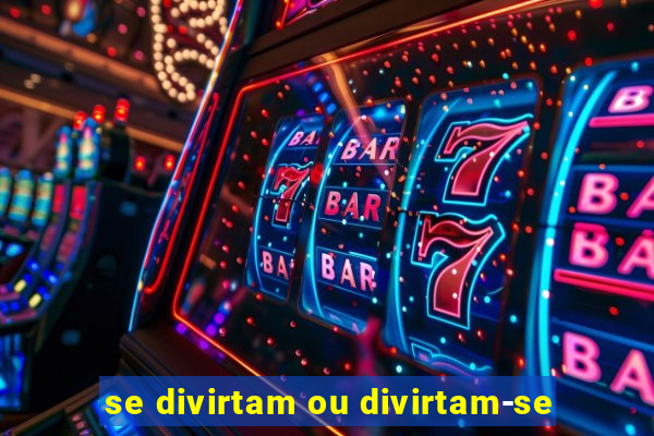 se divirtam ou divirtam-se