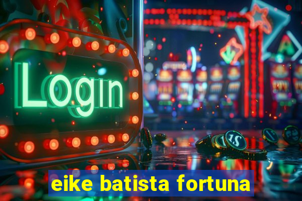 eike batista fortuna